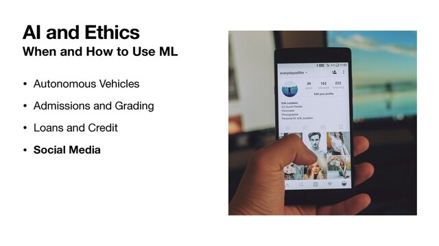 When and How to Use ML
• Autonomous Vehicles

• Admissions and Grading

• Loans and Credit

• Social Media
AI and Ethics
