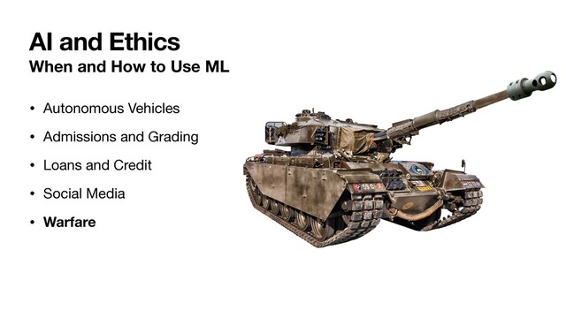 When and How to Use ML
• Autonomous Vehicles

• Admissions and Grading

• Loans and Credit

• Social Media

• Warfare
AI and Ethics
