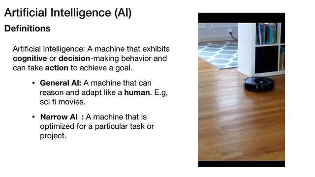 • General AI: A machine that can
reason and adapt like a human. E.g,
sci ﬁ movies.
Artiﬁcial Intelligence (AI)
Deﬁnitions
• : A machine that is
optimized for a particular task or
project.
Narrow AI
Artiﬁcial Intelligence: A machine that exhibits
cognitive or decision-making behavior and
can take action to achieve a goal.
