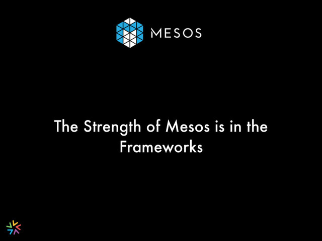 The Strength of Mesos is in the
Frameworks
