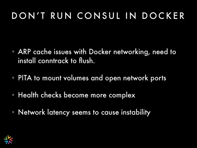 D O N ’ T RU N C O N S U L I N D O C K E R
• ARP cache issues with Docker networking, need to
install conntrack to ﬂush.
• PITA to mount volumes and open network ports
• Health checks become more complex
• Network latency seems to cause instability

