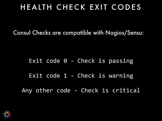 H E A LT H C H E C K E X I T C O D E S
Exit	  code	  0	  -­‐	  Check	  is	  passing	  
Exit	  code	  1	  -­‐	  Check	  is	  warning	  
	   	  
Any	  other	  code	  -­‐	  Check	  is	  critical
Consul Checks are compatible with Nagios/Sensu:
