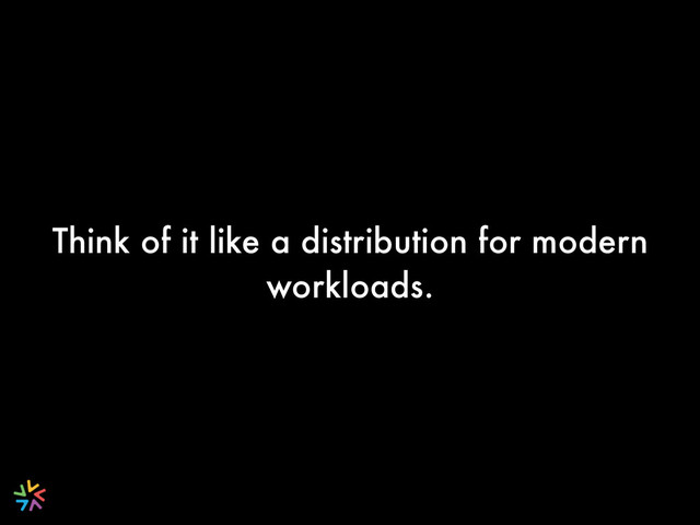 Think of it like a distribution for modern
workloads.
