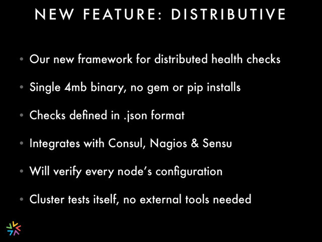 • Our new framework for distributed health checks
• Single 4mb binary, no gem or pip installs
• Checks deﬁned in .json format
• Integrates with Consul, Nagios & Sensu
• Will verify every node’s conﬁguration
• Cluster tests itself, no external tools needed
N E W F E AT U R E : D I S T R I B U T I V E
