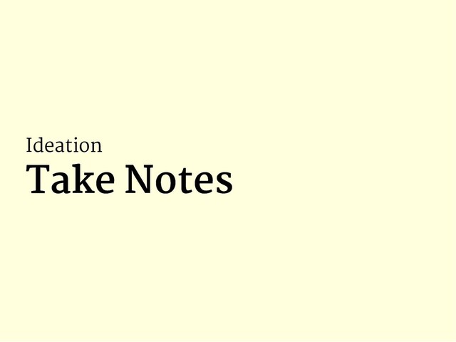 Ideation
Take Notes
Take Notes
