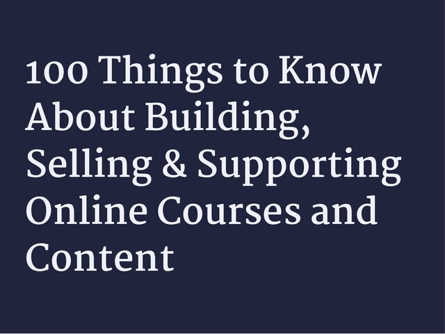 100 Things to Know
100 Things to Know
About Building,
About Building,
Selling & Supporting
Selling & Supporting
Online Courses and
Online Courses and
Content
Content
