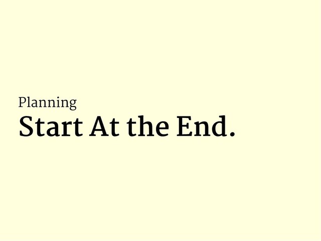 Planning
Start At the End.
Start At the End.
