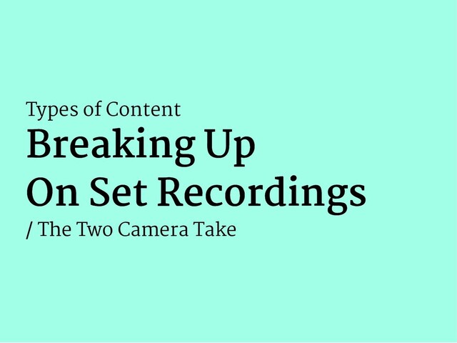 Types of Content
Breaking Up
Breaking Up
On Set Recordings
On Set Recordings
/ The Two Camera Take
