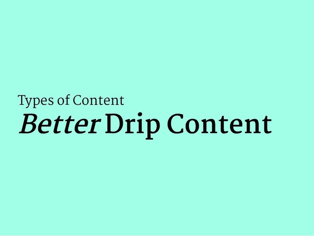 Types of Content
Better
Better Drip Content
Drip Content

