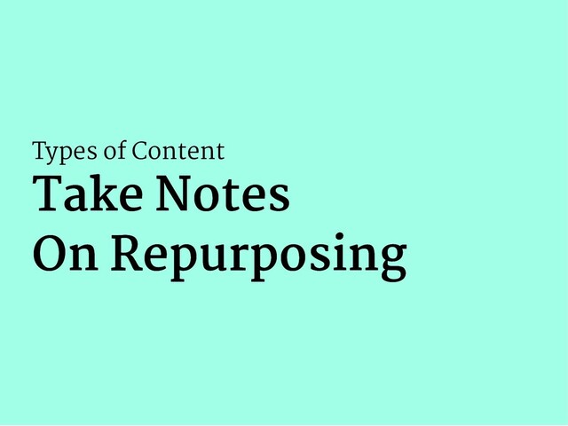 Types of Content
Take Notes
Take Notes
On Repurposing
On Repurposing
