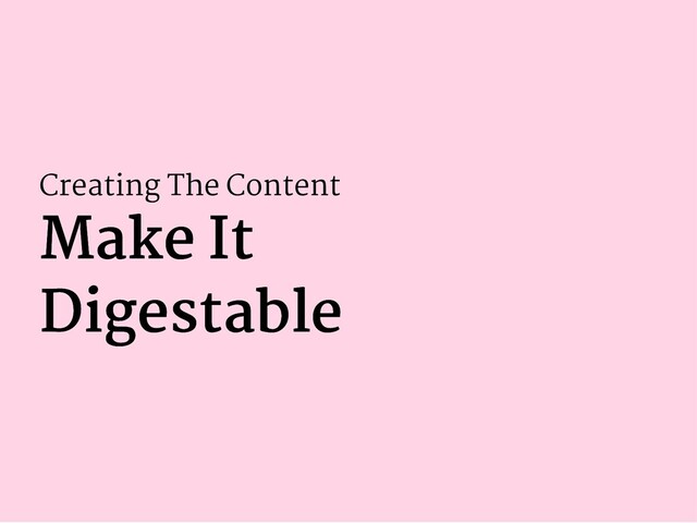 Creating The Content
Make It
Make It
Digestable
Digestable
