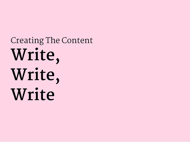 Creating The Content
Write,
Write,
Write,
Write,
Write
Write

