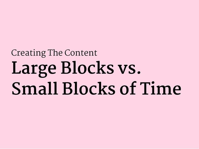 Creating The Content
Large Blocks vs.
Large Blocks vs.
Small Blocks of Time
Small Blocks of Time
