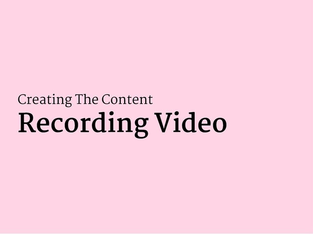 Creating The Content
Recording Video
Recording Video
