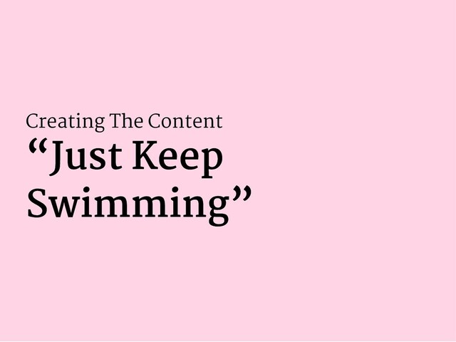 Creating The Content
“Just Keep
“Just Keep
Swimming”
Swimming”

