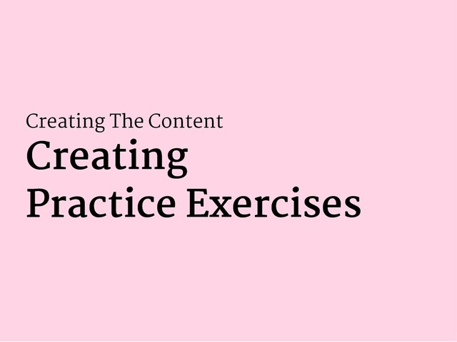 Creating The Content
Creating
Creating
Practice Exercises
Practice Exercises
