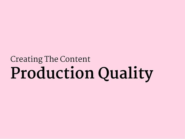 Creating The Content
Production Quality
Production Quality
