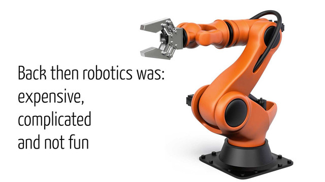 Back then robotics was:
expensive,
complicated
and not fun
