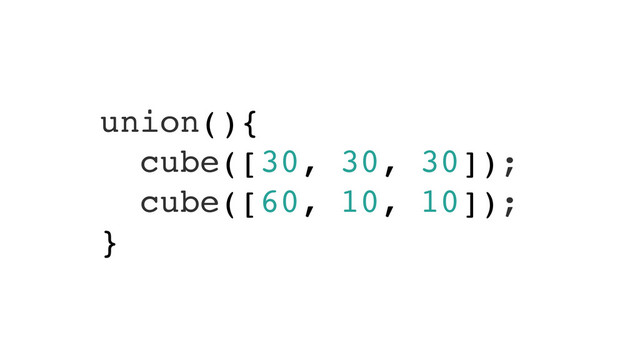 union(){!
cube([30, 30, 30]);!
cube([60, 10, 10]);!
}
