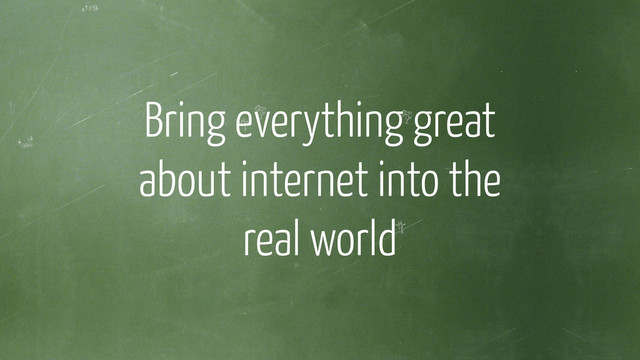 Bring everything great
about internet into the
real world
