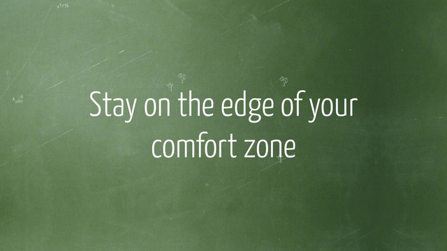 !
Stay on the edge of your
comfort zone
