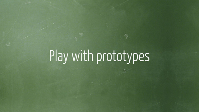 !
Play with prototypes
