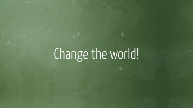 !
Change the world!
