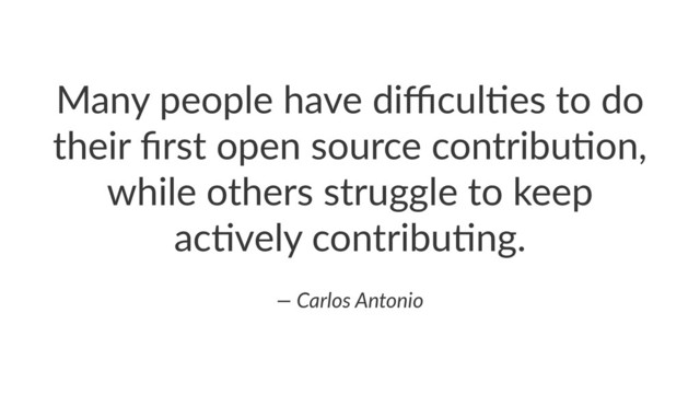 Many%people%have%diﬃcul1es%to%do%
their%ﬁrst%open%source%contribu1on,%
while%others%struggle%to%keep%
ac1vely%contribu1ng.
—"Carlos"Antonio
