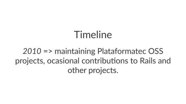 Timeline
2010!=>!maintaining!Plataformatec!OSS!
projects,!ocasional!contribu9ons!to!Rails!and!
other!projects.
