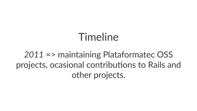 Timeline
2011!=>!maintaining!Plataformatec!OSS!
projects,!ocasional!contribu9ons!to!Rails!and!
other!projects.
