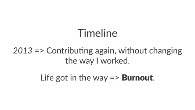 Timeline
2013!=>!Contribu,ng!again,!without!changing!
the!way!I!worked.
Life%got%in%the%way%=>%Burnout.
