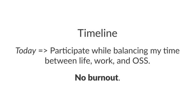 Timeline
Today!=>!Par'cipate!while!balancing!my!'me!
between!life,!work,!and!OSS.
No#burnout.
