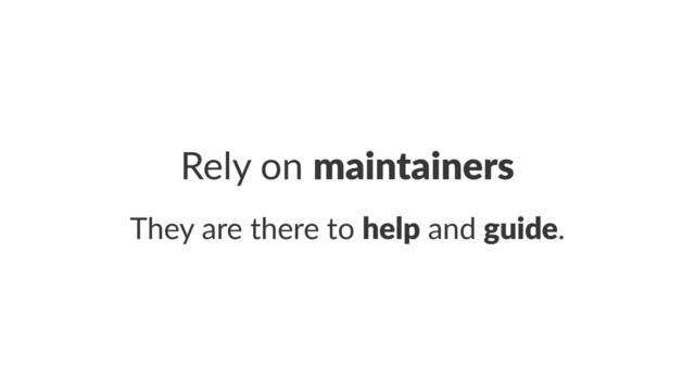 Rely%on%maintainers
They%are%there%to%help%and%guide.
