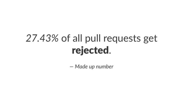 27.43%!of!all!pull!requests!get!
rejected.
—(Made(up(number
