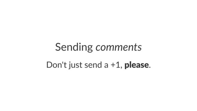 Sending'comments
Don't&just&send&a&+1,&please.
