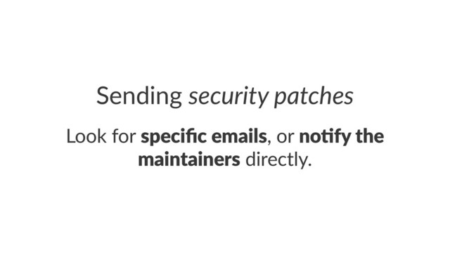 Sending'security)patches
Look$for$speciﬁc'emails,$or$no-fy'the'
maintainers$directly.

