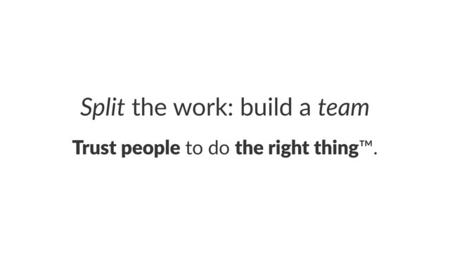 Split!the!work:!build!a!team
Trust&people!to!do!the&right&thing™.
