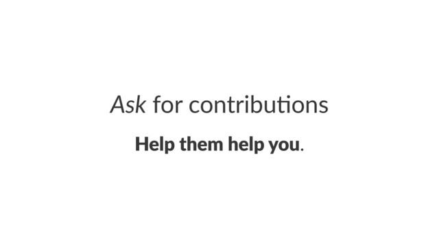 Ask!for!contribu+ons
Help%them%help%you.
