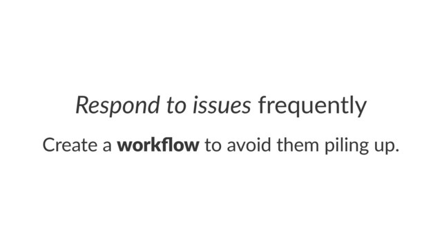 Respond(to(issues!frequently
Create&a&workﬂow&to&avoid&them&piling&up.
