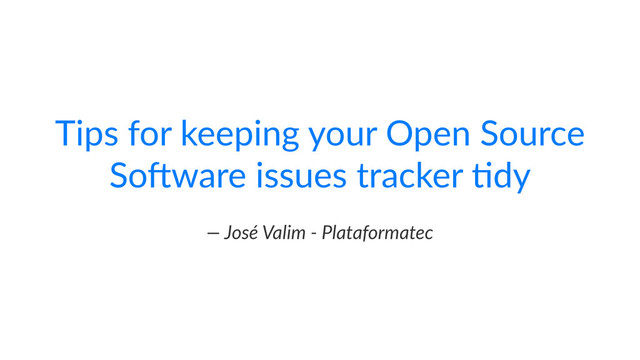 Tips%for%keeping%your%Open%Source%
So2ware%issues%tracker%6dy
—"José"Valim","Plataformatec
