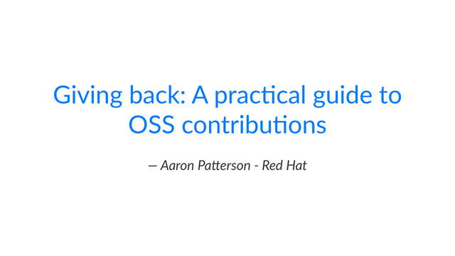 Giving&back:&A&prac/cal&guide&to&
OSS&contribu/ons
—"Aaron"Pa)erson","Red"Hat
