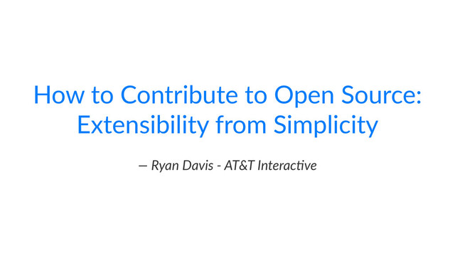 How$to$Contribute$to$Open$Source:$
Extensibility$from$Simplicity
—"Ryan"Davis"+"AT&T"Interac4ve
