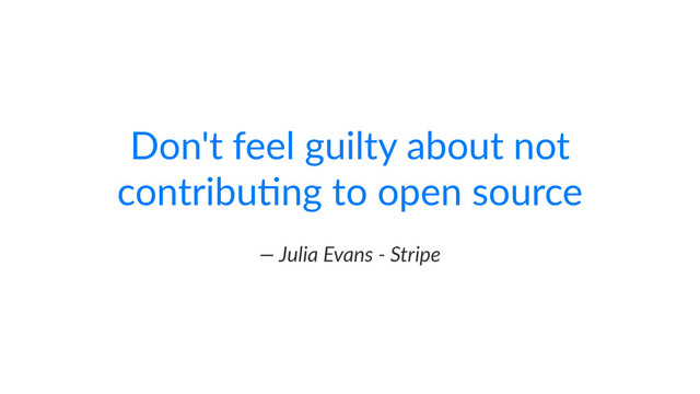 Don't&feel&guilty&about&not&
contribu2ng&to&open&source
—"Julia"Evans","Stripe
