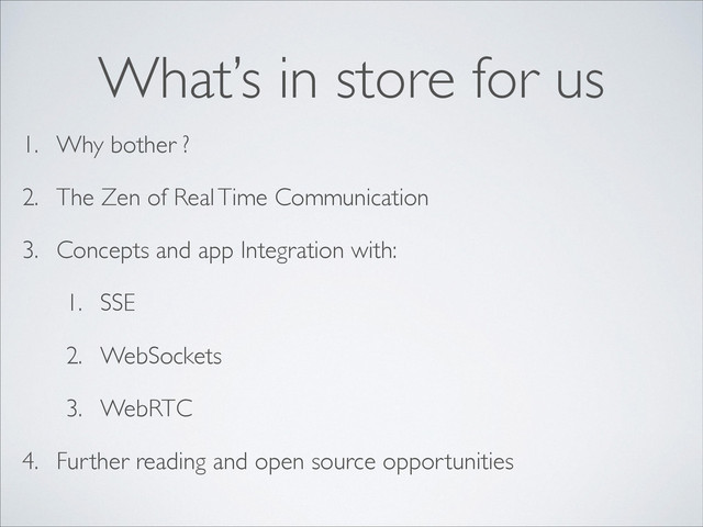 1. Why bother ?
2. The Zen of Real Time Communication
3. Concepts and app Integration with:
1. SSE
2. WebSockets
3. WebRTC
4. Further reading and open source opportunities
What’s in store for us
