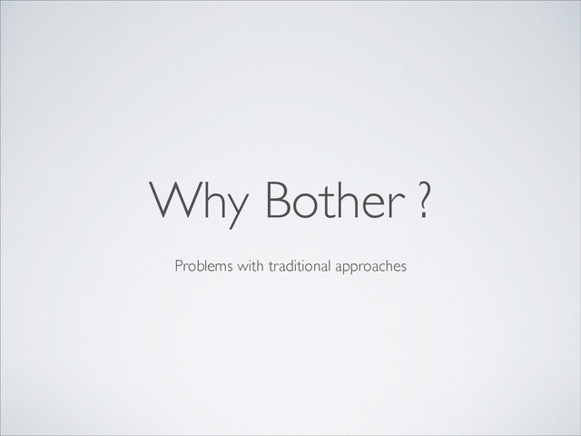 Problems with traditional approaches
Why Bother ?
