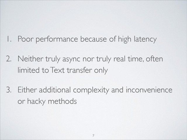 1. Poor performance because of high latency	

2. Neither truly async nor truly real time, often
limited to Text transfer only	

3. Either additional complexity and inconvenience
or hacky methods
