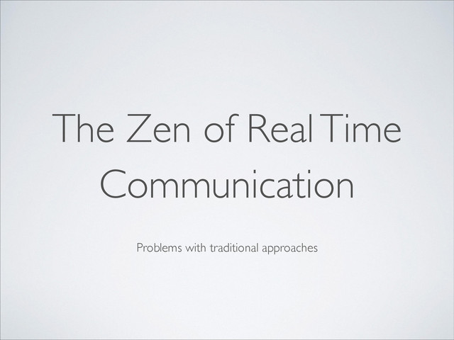Problems with traditional approaches
The Zen of Real Time
Communication
