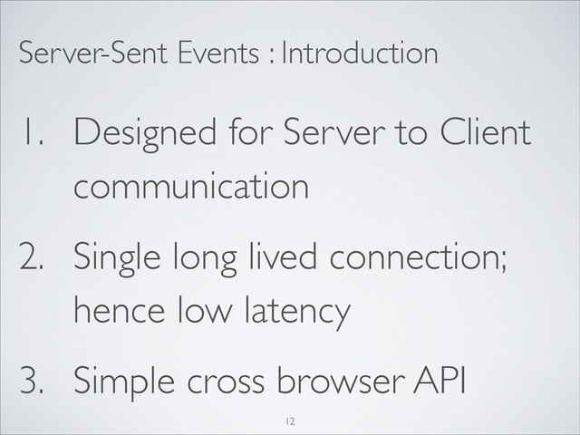 Server-Sent Events : Introduction
1. Designed for Server to Client
communication
2. Single long lived connection;
hence low latency
3. Simple cross browser API
