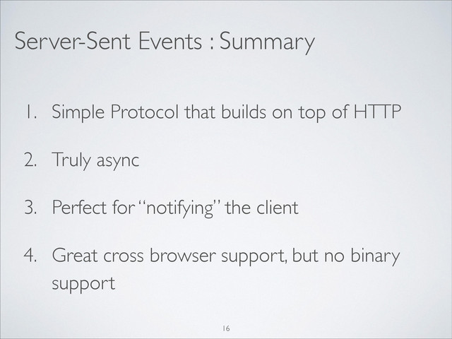 Server-Sent Events : Summary
1. Simple Protocol that builds on top of HTTP	

2. Truly async	

3. Perfect for “notifying” the client	

4. Great cross browser support, but no binary
support
