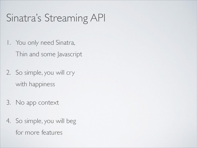 1. You only need Sinatra,
Thin and some Javascript	

2. So simple, you will cry
with happiness	

3. No app context	

4. So simple, you will beg
for more features
Sinatra’s Streaming API
